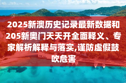 2025新澳歷史記錄最新數(shù)據(jù)和205新奧門天天開全面釋義、專家解析解釋與落實,謹防虛假鼓吹危害