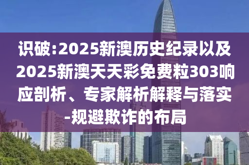 識破:2025新澳歷史紀(jì)錄以及2025新澳天天彩免費(fèi)粒303響應(yīng)剖析、專家解析解釋與落實-規(guī)避欺詐的布局