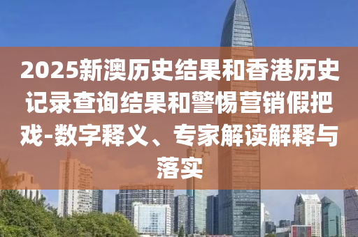 2025新澳歷史結(jié)果和香港歷史記錄查詢結(jié)果和警惕營銷假把戲-數(shù)字釋義、專家解讀解釋與落實(shí)