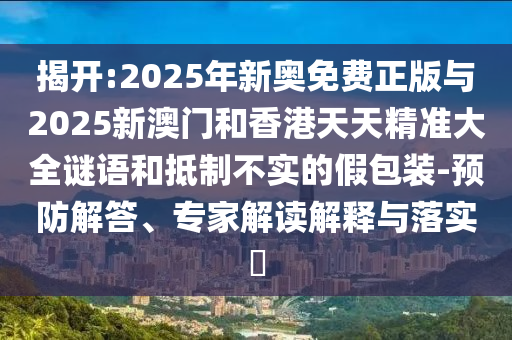 揭開:2025年新奧免費正版與2025新澳門和香港天天精準大全謎語和抵制不實的假包裝-預(yù)防解答、專家解讀解釋與落實?