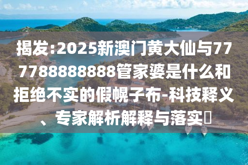 揭發(fā):2025新澳門黃大仙與777788888888管家婆是什么和拒絕不實(shí)的假幌子布-科技釋義、專家解析解釋與落實(shí)?