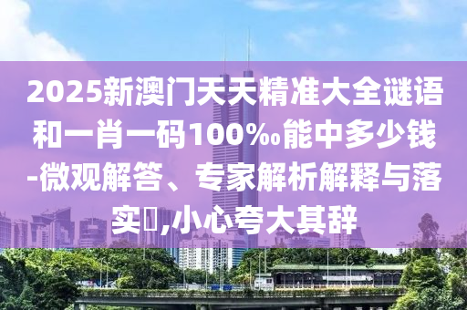 2025新澳門天天精準(zhǔn)大全謎語和一肖一碼100‰能中多少錢-微觀解答、專家解析解釋與落實(shí)?,小心夸大其辭