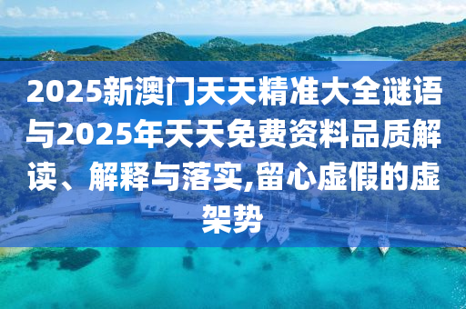 2025新澳門(mén)天天精準(zhǔn)大全謎語(yǔ)與2025年天天免費(fèi)資料品質(zhì)解讀、解釋與落實(shí),留心虛假的虛架勢(shì)