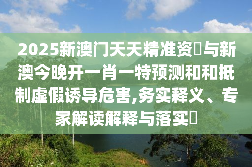 2025新澳門天天精準資枓與新澳今晚開一肖一特預(yù)測和和抵制虛假誘導(dǎo)危害,務(wù)實釋義、專家解讀解釋與落實?