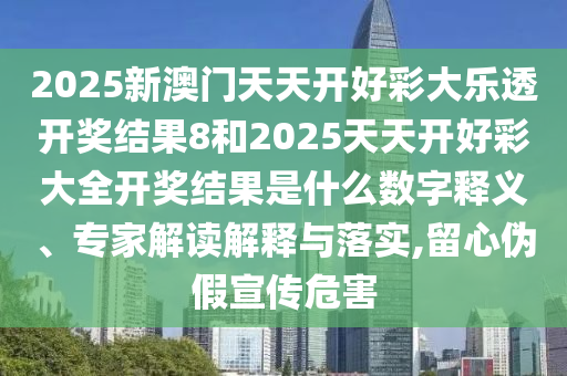 2025新澳門(mén)天天開(kāi)好彩大樂(lè)透開(kāi)獎(jiǎng)結(jié)果8和2025天天開(kāi)好彩大全開(kāi)獎(jiǎng)結(jié)果是什么數(shù)字釋義、專(zhuān)家解讀解釋與落實(shí),留心偽假宣傳危害