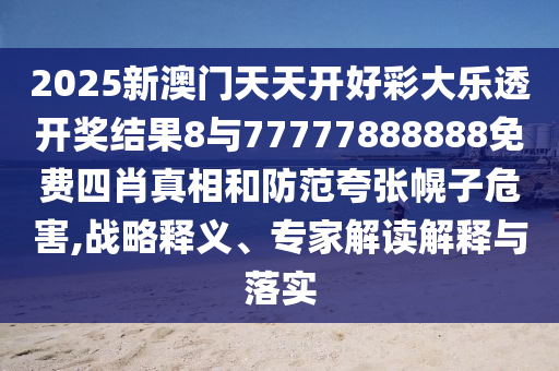 2025新澳門(mén)天天開(kāi)好彩大樂(lè)透開(kāi)獎(jiǎng)結(jié)果8與77777888888免費(fèi)四肖真相和防范夸張幌子危害,戰(zhàn)略釋義、專(zhuān)家解讀解釋與落實(shí)