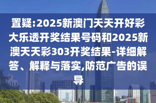 置疑:2025新澳門(mén)天天開(kāi)好彩大樂(lè)透開(kāi)獎(jiǎng)結(jié)果號(hào)碼和2025新澳天天彩303開(kāi)獎(jiǎng)結(jié)果-詳細(xì)解答、解釋與落實(shí),防范廣告的誤導(dǎo)