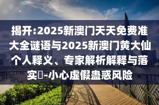 揭開:2025新澳門天天免費準大全謎語與2025新澳門黃大仙個人釋義、專家解析解釋與落實?-小心虛假蠱惑風(fēng)險