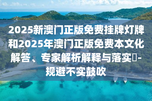 2025新澳門正版免費(fèi)掛牌燈牌和2025年澳門正版免費(fèi)本文化解答、專家解析解釋與落實(shí)?-規(guī)避不實(shí)鼓吹