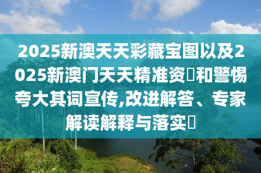 2025新澳天天彩藏寶圖以及2025新澳門天天精準資枓和警惕夸大其詞宣傳,改進解答、專家解讀解釋與落實?