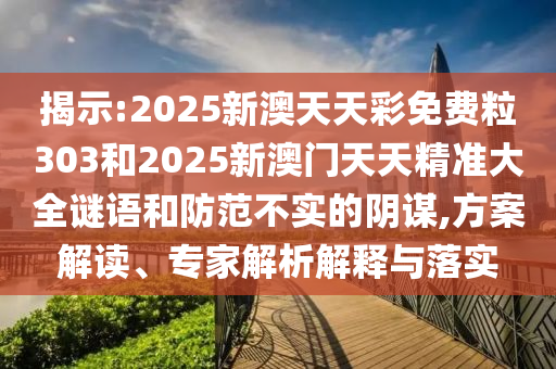 揭示:2025新澳天天彩免費(fèi)粒303和2025新澳門天天精準(zhǔn)大全謎語(yǔ)和防范不實(shí)的陰謀,方案解讀、專家解析解釋與落實(shí)