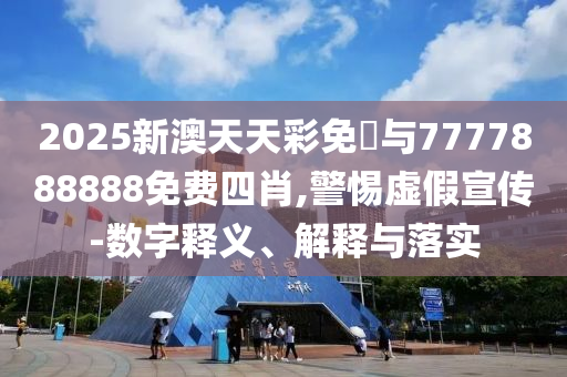 2025新澳天天彩免費與7777888888免費四肖,警惕虛假宣傳-數(shù)字釋義、解釋與落實