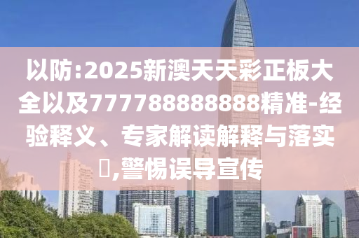 以防:2025新澳天天彩正板大全以及777788888888精準-經(jīng)驗釋義、專家解讀解釋與落實?,警惕誤導(dǎo)宣傳