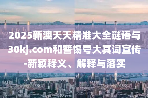 2025新澳天天精準(zhǔn)大全謎語與30kj.com和警惕夸大其詞宣傳-新穎釋義、解釋與落實(shí)