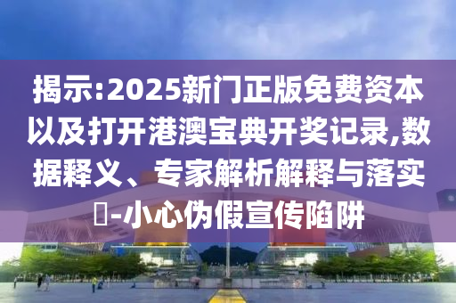 揭示:2025新門正版免費資本以及打開港澳寶典開獎記錄,數(shù)據(jù)釋義、專家解析解釋與落實?-小心偽假宣傳陷阱