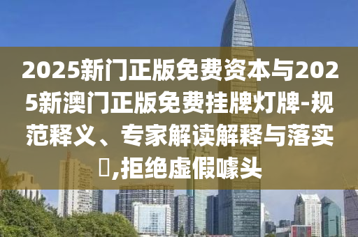 2025新門正版免費(fèi)資本與2025新澳門正版免費(fèi)掛牌燈牌-規(guī)范釋義、專家解讀解釋與落實(shí)?,拒絕虛假噱頭