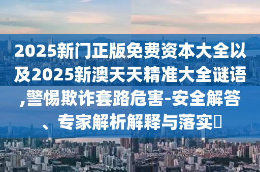 2025新門正版免費資本大全以及2025新澳天天精準大全謎語,警惕欺詐套路危害-安全解答、專家解析解釋與落實?