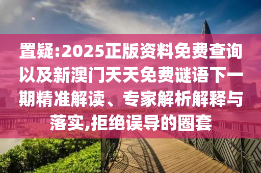 置疑:2025正版資料免費(fèi)查詢以及新澳門天天免費(fèi)謎語下一期精準(zhǔn)解讀、專家解析解釋與落實(shí),拒絕誤導(dǎo)的圈套