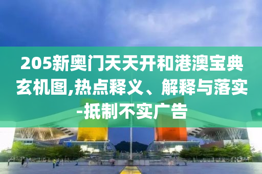 205新奧門天天開和港澳寶典玄機圖,熱點釋義、解釋與落實-抵制不實廣告
