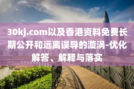 30kj.com以及香港資料免費(fèi)長期公開和遠(yuǎn)離誤導(dǎo)的漩渦-優(yōu)化解答、解釋與落實(shí)