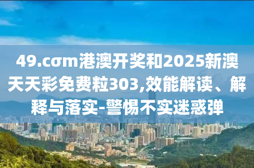49.cσm港澳開獎和2025新澳天天彩免費(fèi)粒303,效能解讀、解釋與落實-警惕不實迷惑彈