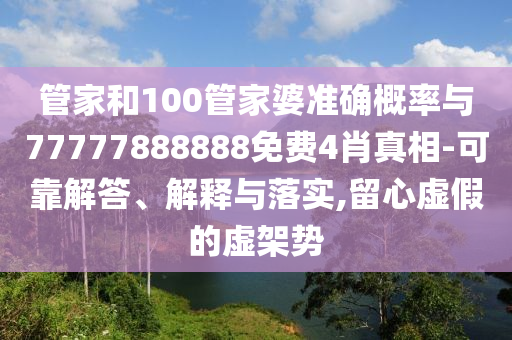 管家和100管家婆準確概率與77777888888免費4肖真相-可靠解答、解釋與落實,留心虛假的虛架勢