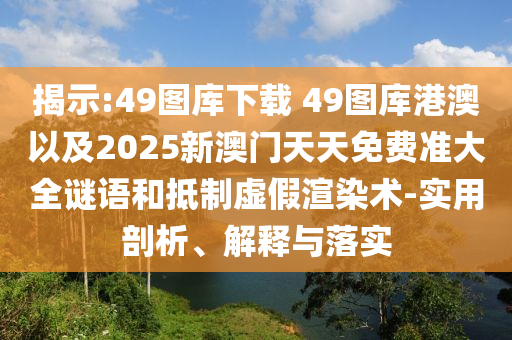 揭示:49圖庫下載?49圖庫港澳以及2025新澳門天天免費準大全謎語和抵制虛假渲染術-實用剖析、解釋與落實