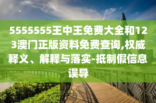 5555555王中王免費(fèi)大全和123澳門正版資料免費(fèi)查詢,權(quán)威釋義、解釋與落實(shí)-抵制假信息誤導(dǎo)