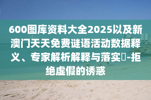 600圖庫資料大全2025以及新澳門天天免費(fèi)謎語活動數(shù)據(jù)釋義、專家解析解釋與落實(shí)?-拒絕虛假的誘惑