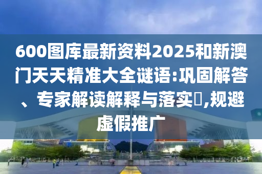 600圖庫最新資料2025和新澳門天天精準(zhǔn)大全謎語:鞏固解答、專家解讀解釋與落實(shí)?,規(guī)避虛假推廣