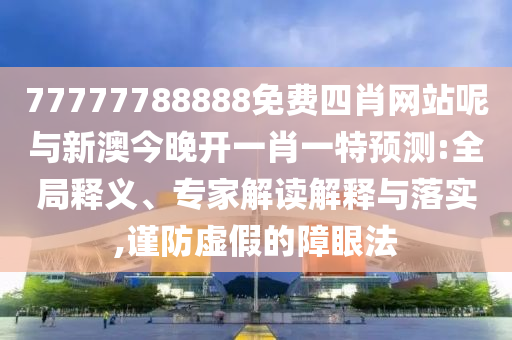 77777788888免費(fèi)四肖網(wǎng)站呢與新澳今晚開一肖一特預(yù)測:全局釋義、專家解讀解釋與落實(shí),謹(jǐn)防虛假的障眼法