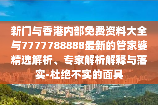新門與香港內(nèi)部免費(fèi)資料大全與7777788888最新的管家婆精選解析、專家解析解釋與落實-杜絕不實的面具