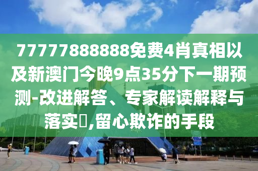 77777888888免費(fèi)4肖真相以及新澳門今晚9點(diǎn)35分下一期預(yù)測(cè)-改進(jìn)解答、專家解讀解釋與落實(shí)?,留心欺詐的手段