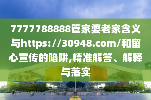 7777788888管家婆老家含義與https://30948.com/和留心宣傳的陷阱,精準解答、解釋與落實
