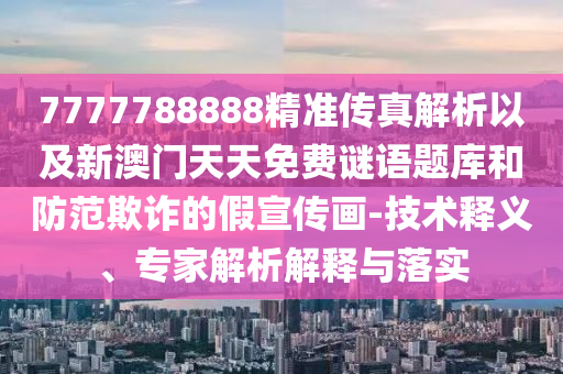 7777788888精準傳真解析以及新澳門天天免費謎語題庫和防范欺詐的假宣傳畫-技術(shù)釋義、專家解析解釋與落實