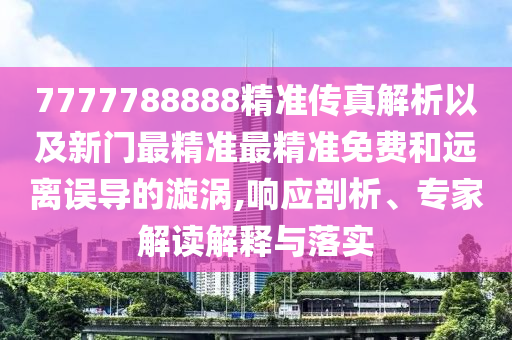 7777788888精準傳真解析以及新門最精準最精準免費和遠離誤導(dǎo)的漩渦,響應(yīng)剖析、專家解讀解釋與落實
