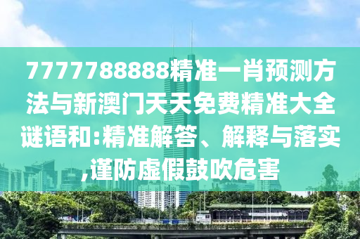 7777788888精準一肖預(yù)測方法與新澳門天天免費精準大全謎語和:精準解答、解釋與落實,謹防虛假鼓吹危害