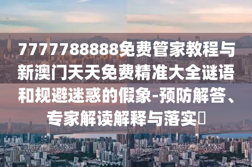 7777788888免費管家教程與新澳門天天免費精準大全謎語和規(guī)避迷惑的假象-預(yù)防解答、專家解讀解釋與落實?