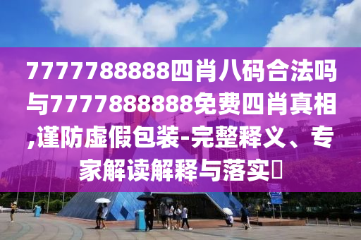 7777788888四肖八碼合法嗎與7777888888免費四肖真相,謹(jǐn)防虛假包裝-完整釋義、專家解讀解釋與落實?