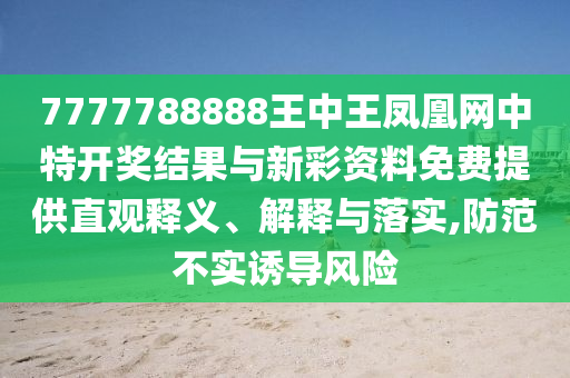 7777788888王中王鳳凰網(wǎng)中特開獎(jiǎng)結(jié)果與新彩資料免費(fèi)提供直觀釋義、解釋與落實(shí),防范不實(shí)誘導(dǎo)風(fēng)險(xiǎn)