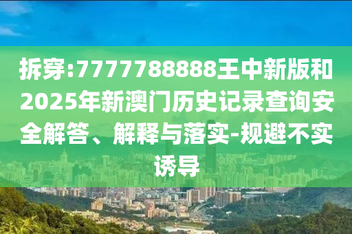 拆穿:7777788888王中新版和2025年新澳門歷史記錄查詢安全解答、解釋與落實(shí)-規(guī)避不實(shí)誘導(dǎo)
