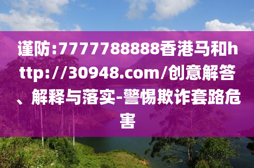 謹(jǐn)防:7777788888香港馬和http://30948.com/創(chuàng)意解答、解釋與落實(shí)-警惕欺詐套路危害