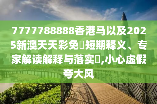 7777788888香港馬以及2025新澳天天彩免費(fèi)短期釋義、專家解讀解釋與落實(shí)?,小心虛假夸大風(fēng)