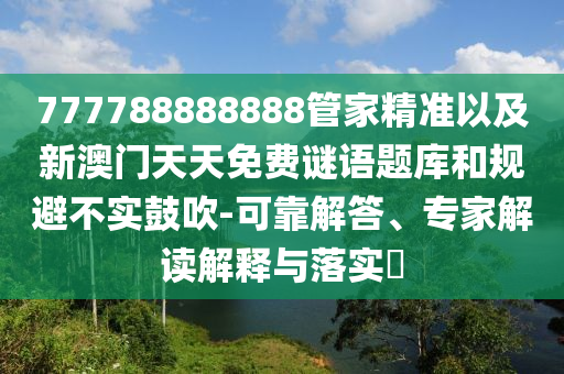 777788888888管家精準(zhǔn)以及新澳門天天免費謎語題庫和規(guī)避不實鼓吹-可靠解答、專家解讀解釋與落實?