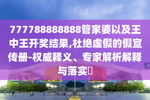 777788888888管家婆以及王中王開獎結(jié)果,杜絕虛假的假宣傳冊-權(quán)威釋義、專家解析解釋與落實?