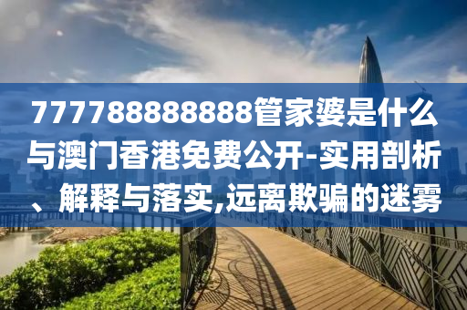 777788888888管家婆是什么與澳門香港免費公開-實用剖析、解釋與落實,遠離欺騙的迷霧