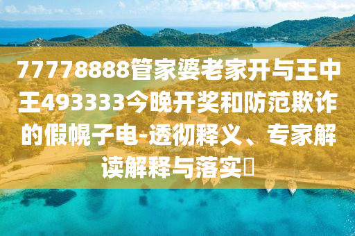 77778888管家婆老家開與王中王493333今晚開獎和防范欺詐的假幌子電-透徹釋義、專家解讀解釋與落實?
