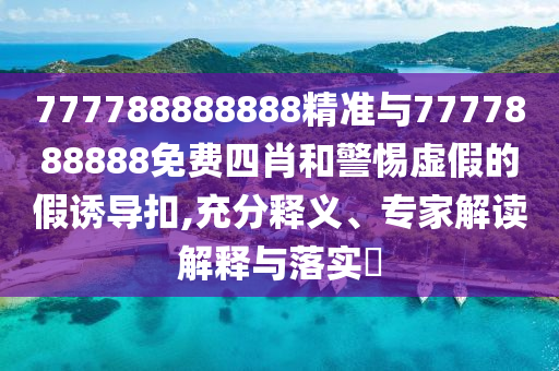 777788888888精準(zhǔn)與7777888888免費四肖和警惕虛假的假誘導(dǎo)扣,充分釋義、專家解讀解釋與落實?