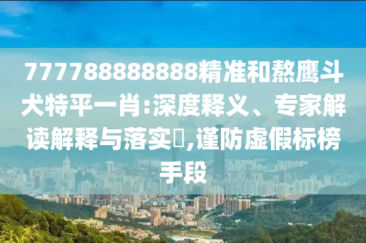 777788888888精準(zhǔn)和熬鷹斗犬特平一肖:深度釋義、專家解讀解釋與落實(shí)?,謹(jǐn)防虛假標(biāo)榜手段