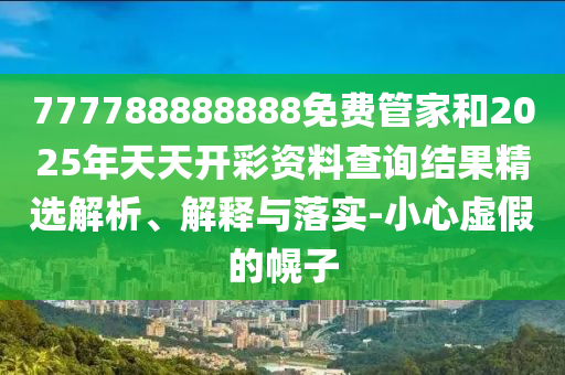 777788888888免費(fèi)管家和2025年天天開彩資料查詢結(jié)果精選解析、解釋與落實(shí)-小心虛假的幌子